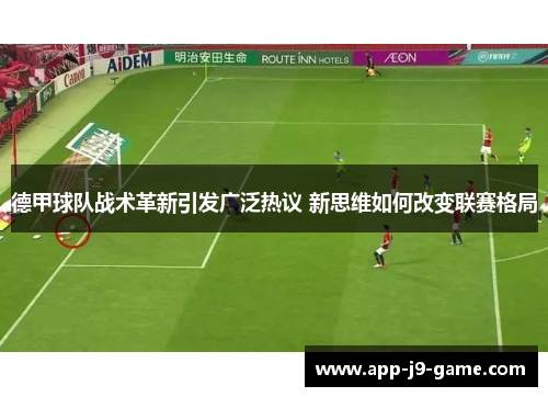 德甲球队战术革新引发广泛热议 新思维如何改变联赛格局