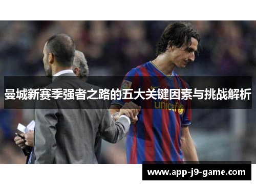 曼城新赛季强者之路的五大关键因素与挑战解析