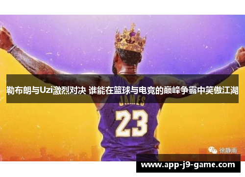 勒布朗与Uzi激烈对决 谁能在篮球与电竞的巅峰争霸中笑傲江湖