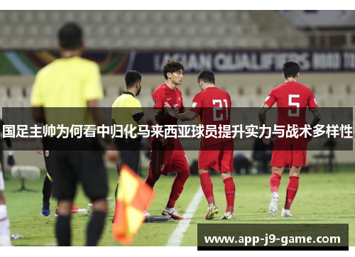 国足主帅为何看中归化马来西亚球员提升实力与战术多样性