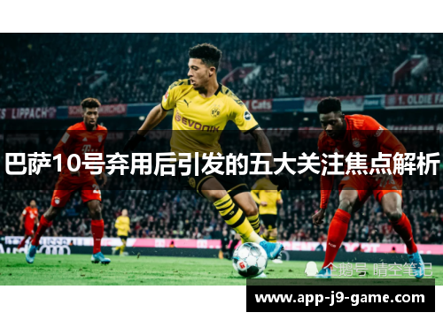 巴萨10号弃用后引发的五大关注焦点解析