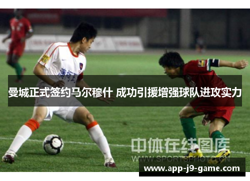 曼城正式签约马尔穆什 成功引援增强球队进攻实力
