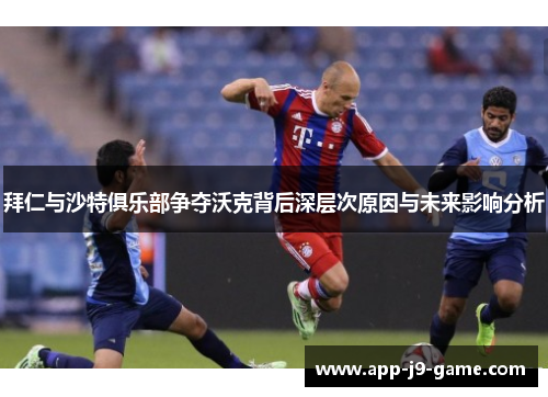 拜仁与沙特俱乐部争夺沃克背后深层次原因与未来影响分析