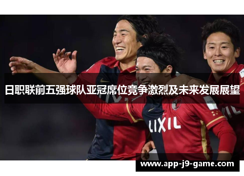 日职联前五强球队亚冠席位竞争激烈及未来发展展望