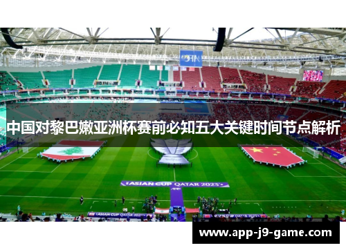 中国对黎巴嫩亚洲杯赛前必知五大关键时间节点解析