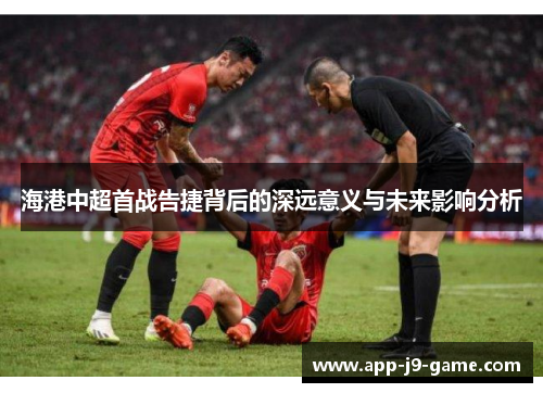 海港中超首战告捷背后的深远意义与未来影响分析