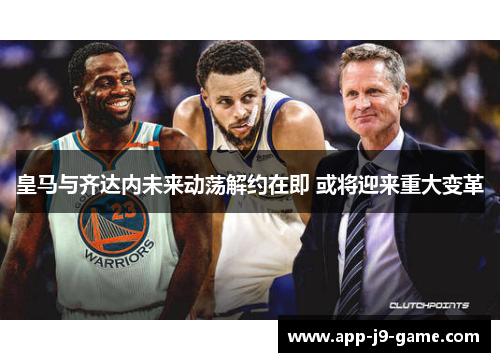 皇马与齐达内未来动荡解约在即 或将迎来重大变革