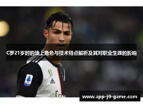 C罗21岁时的场上角色与技术特点解析及其对职业生涯的影响
