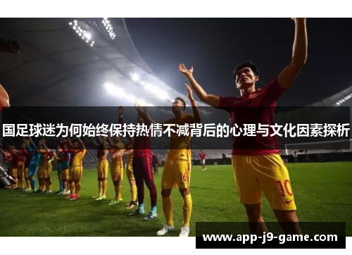 国足球迷为何始终保持热情不减背后的心理与文化因素探析