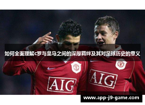 如何全面理解c罗与皇马之间的深厚羁绊及其对足球历史的意义