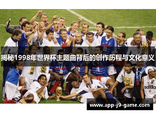 揭秘1998年世界杯主题曲背后的创作历程与文化意义 揭秘1998年世界杯主题曲背后的创作历程与文化意义
