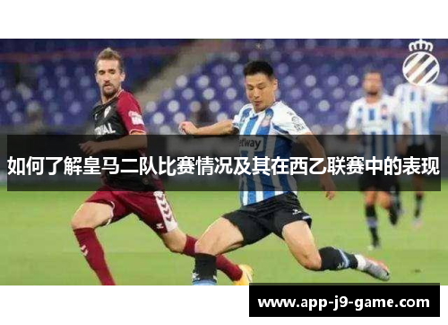 如何了解皇马二队比赛情况及其在西乙联赛中的表现