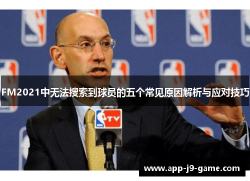FM2021中无法搜索到球员的五个常见原因解析与应对技巧