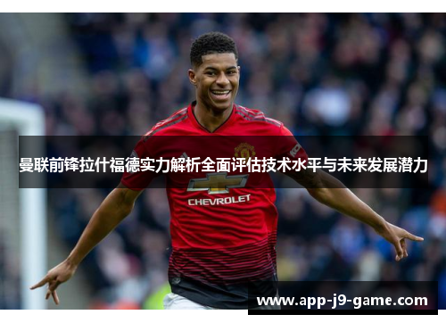 曼联前锋拉什福德实力解析全面评估技术水平与未来发展潜力