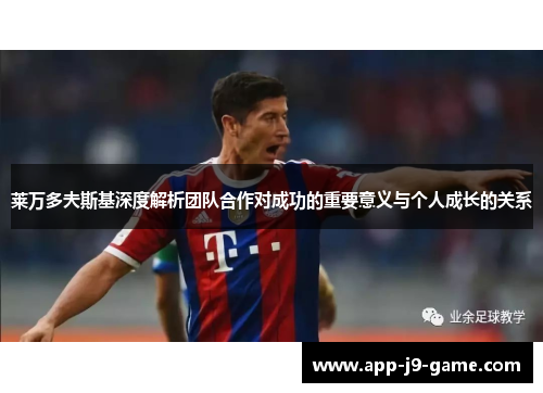 莱万多夫斯基深度解析团队合作对成功的重要意义与个人成长的关系