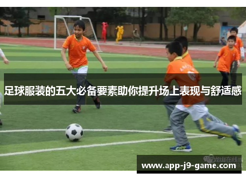 足球服装的五大必备要素助你提升场上表现与舒适感