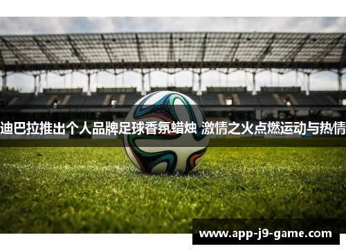 迪巴拉推出个人品牌足球香氛蜡烛 激情之火点燃运动与热情 迪巴拉推出个人品牌足球香氛蜡烛 激情之火点燃运动与热情