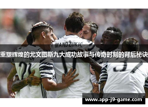 重塑辉煌的尤文图斯九大成功故事与传奇时刻的背后秘诀 重塑辉煌的尤文图斯九大成功故事与传奇时刻的背后秘诀