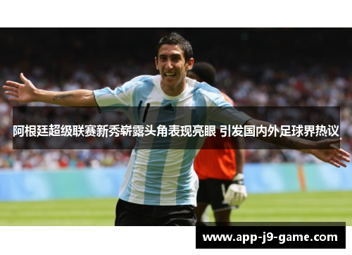 阿根廷超级联赛新秀崭露头角表现亮眼 引发国内外足球界热议 阿根廷超级联赛新秀崭露头角表现亮眼 引发国内外足球界热议