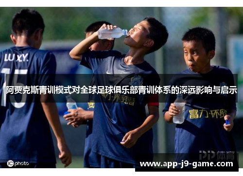 阿贾克斯青训模式对全球足球俱乐部青训体系的深远影响与启示 阿贾克斯青训模式对全球足球俱乐部青训体系的深远影响与启示