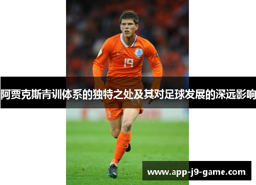 阿贾克斯青训体系的独特之处及其对足球发展的深远影响 阿贾克斯青训体系的独特之处及其对足球发展的深远影响