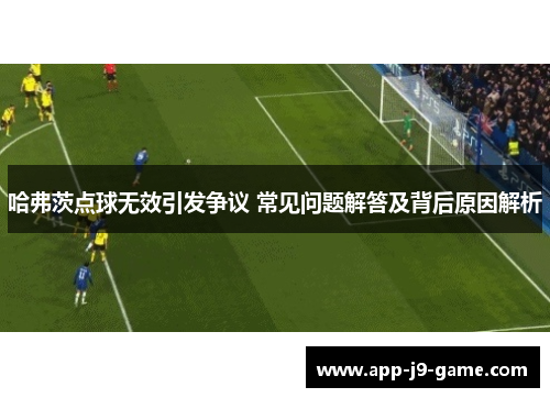 哈弗茨点球无效引发争议 常见问题解答及背后原因解析