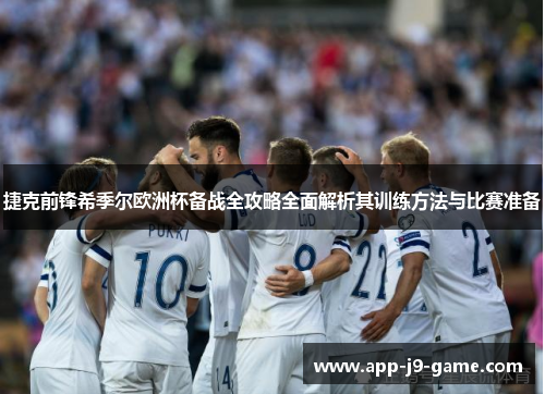 捷克前锋希季尔欧洲杯备战全攻略全面解析其训练方法与比赛准备 捷克前锋希季尔欧洲杯备战全攻略全面解析其训练方法与比赛准备