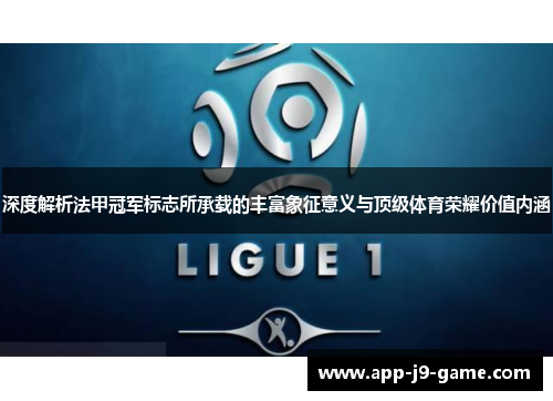 深度解析法甲冠军标志所承载的丰富象征意义与顶级体育荣耀价值内涵 深度解析法甲冠军标志所承载的丰富象征意义与顶级体育荣耀价值内涵