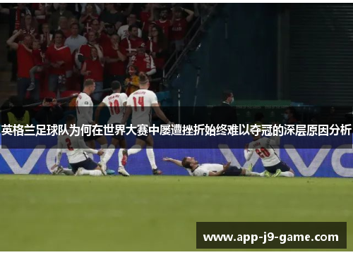 英格兰足球队为何在世界大赛中屡遭挫折始终难以夺冠的深层原因分析 英格兰足球队为何在世界大赛中屡遭挫折始终难以夺冠的深层原因分析