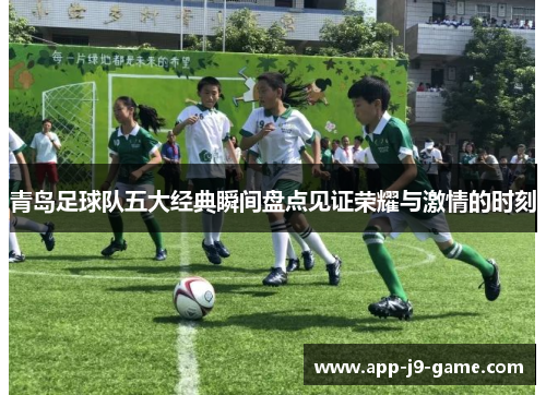 青岛足球队五大经典瞬间盘点见证荣耀与激情的时刻