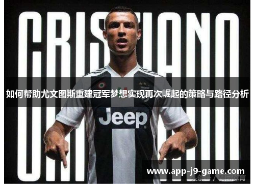 如何帮助尤文图斯重建冠军梦想实现再次崛起的策略与路径分析 如何帮助尤文图斯重建冠军梦想实现再次崛起的策略与路径分析