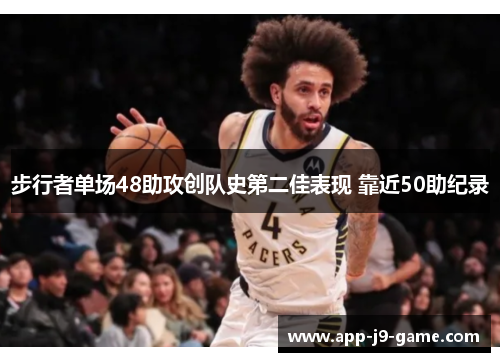 步行者单场48助攻创队史第二佳表现 靠近50助纪录 步行者单场48助攻创队史第二佳表现 靠近50助纪录