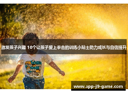 激发孩子兴趣 10个让孩子爱上拳击的训练小贴士助力成长与自信提升 激发孩子兴趣 10个让孩子爱上拳击的训练小贴士助力成长与自信提升