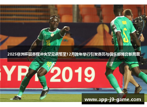 2025非洲杯因赛程冲突罕见调整至12月跨年举行引发赛历与俱乐部博弈新局面