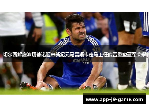 切尔西解雇波切蒂诺迎来新纪元马雷斯卡走马上任能否重塑蓝军荣耀 切尔西解雇波切蒂诺迎来新纪元马雷斯卡走马上任能否重塑蓝军荣耀