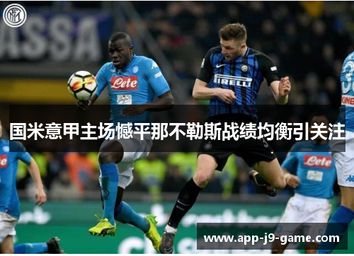 国米意甲主场憾平那不勒斯战绩均衡引关注 国米意甲主场憾平那不勒斯战绩均衡引关注