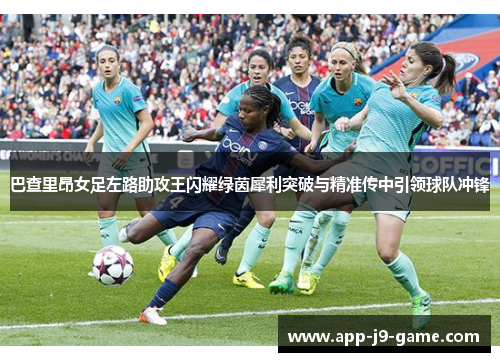 巴查里昂女足左路助攻王闪耀绿茵犀利突破与精准传中引领球队冲锋 巴查里昂女足左路助攻王闪耀绿茵犀利突破与精准传中引领球队冲锋