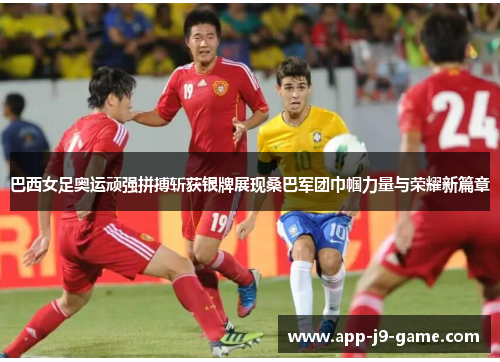 巴西女足奥运顽强拼搏斩获银牌展现桑巴军团巾帼力量与荣耀新篇章 巴西女足奥运顽强拼搏斩获银牌展现桑巴军团巾帼力量与荣耀新篇章