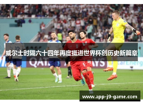 威尔士时隔六十四年再度挺进世界杯创历史新篇章 威尔士时隔六十四年再度挺进世界杯创历史新篇章