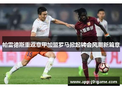 帕雷德斯重返意甲加盟罗马掀起转会风潮新篇章 帕雷德斯重返意甲加盟罗马掀起转会风潮新篇章