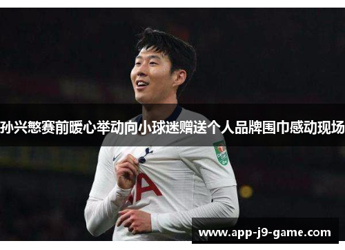 孙兴慜赛前暖心举动向小球迷赠送个人品牌围巾感动现场 孙兴慜赛前暖心举动向小球迷赠送个人品牌围巾感动现场