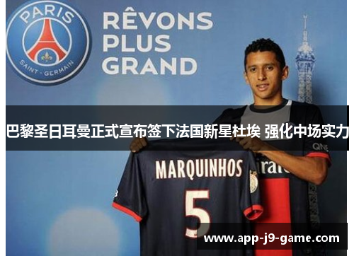 巴黎圣日耳曼正式宣布签下法国新星杜埃 强化中场实力 巴黎圣日耳曼正式宣布签下法国新星杜埃 强化中场实力