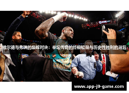 维尔德与弗瑞的巅峰对决:拳坛传奇的终极较量与历史性胜利的背后 维尔德与弗瑞的巅峰对决:拳坛传奇的终极较量与历史性胜利的背后