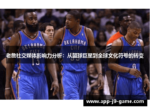 老詹社交媒体影响力分析:从篮球巨星到全球文化符号的转变 老詹社交媒体影响力分析:从篮球巨星到全球文化符号的转变