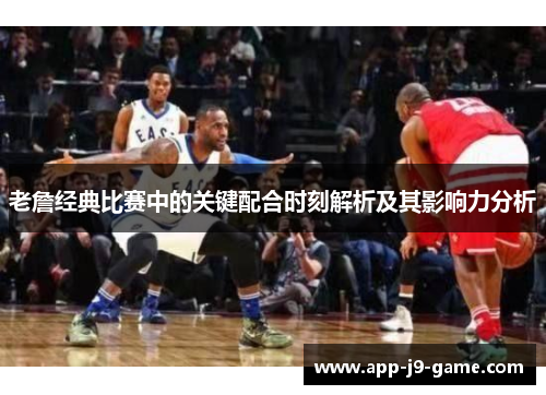 老詹经典比赛中的关键配合时刻解析及其影响力分析
