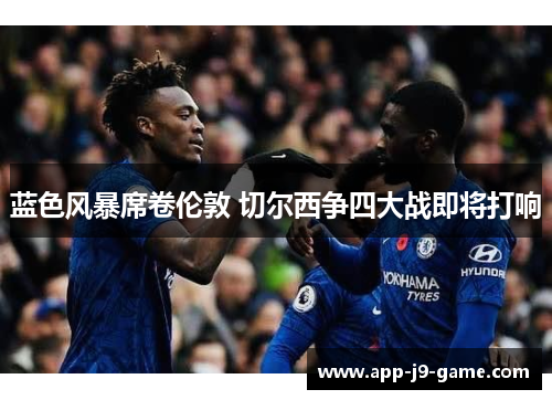 蓝色风暴席卷伦敦 切尔西争四大战即将打响