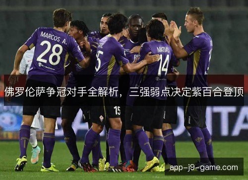 佛罗伦萨争冠对手全解析，三强弱点决定紫百合登顶