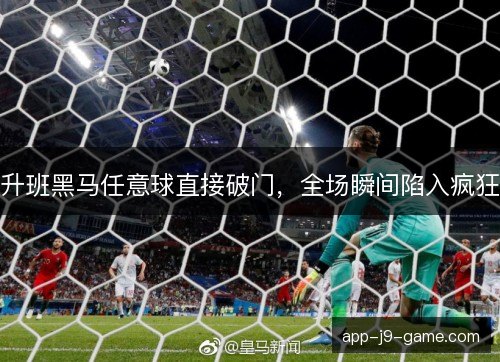 升班黑马任意球直接破门，全场瞬间陷入疯狂