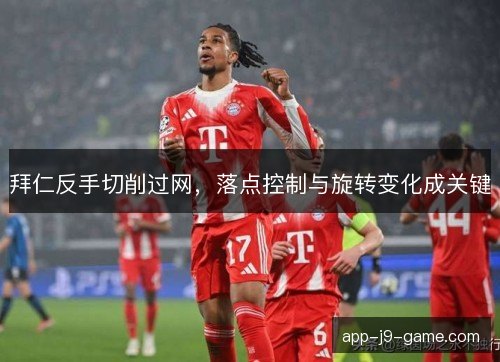 拜仁反手切削过网，落点控制与旋转变化成关键
