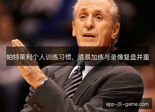 帕特莱利个人训练习惯，清晨加练与录像复盘并重